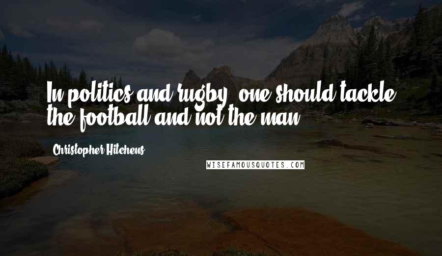 Christopher Hitchens Quotes: In politics and rugby, one should tackle the football and not the man.