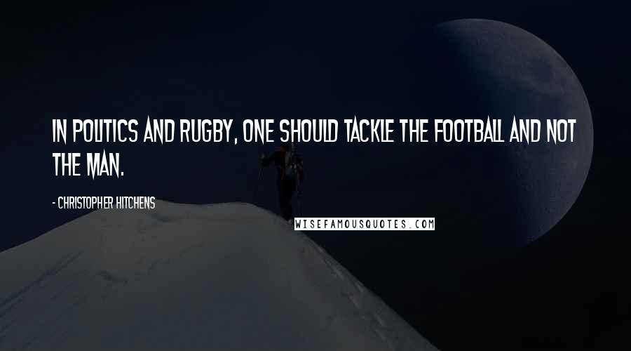Christopher Hitchens Quotes: In politics and rugby, one should tackle the football and not the man.