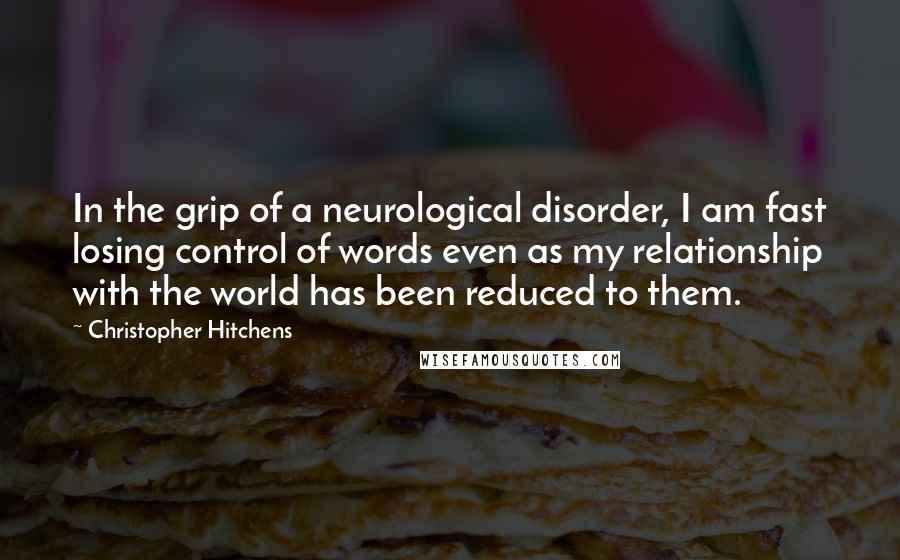 Christopher Hitchens Quotes: In the grip of a neurological disorder, I am fast losing control of words even as my relationship with the world has been reduced to them.