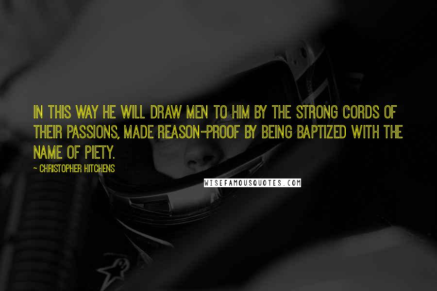 Christopher Hitchens Quotes: In this way he will draw men to him by the strong cords of their passions, made reason-proof by being baptized with the name of piety.