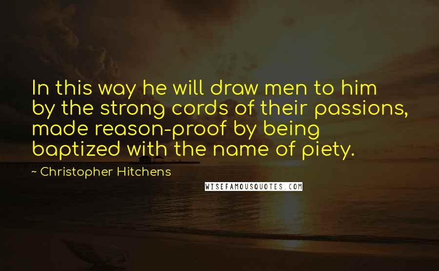 Christopher Hitchens Quotes: In this way he will draw men to him by the strong cords of their passions, made reason-proof by being baptized with the name of piety.