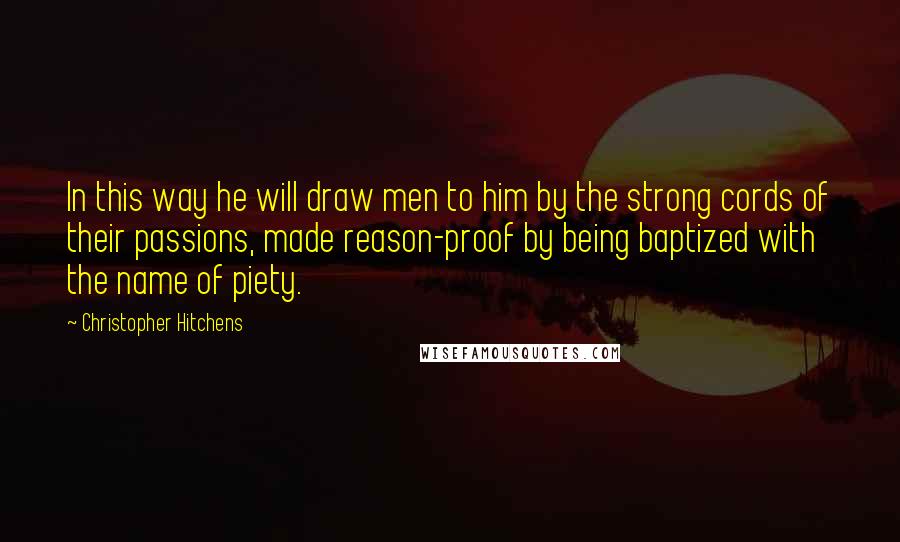 Christopher Hitchens Quotes: In this way he will draw men to him by the strong cords of their passions, made reason-proof by being baptized with the name of piety.