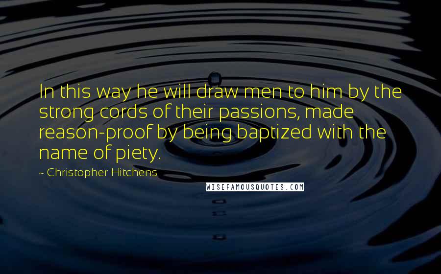 Christopher Hitchens Quotes: In this way he will draw men to him by the strong cords of their passions, made reason-proof by being baptized with the name of piety.