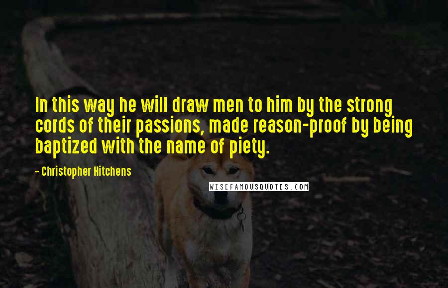 Christopher Hitchens Quotes: In this way he will draw men to him by the strong cords of their passions, made reason-proof by being baptized with the name of piety.