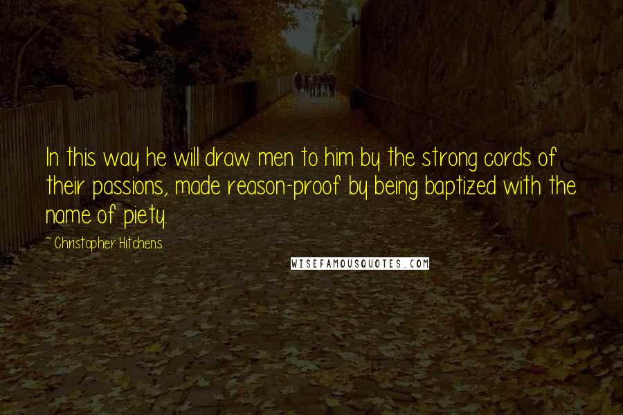 Christopher Hitchens Quotes: In this way he will draw men to him by the strong cords of their passions, made reason-proof by being baptized with the name of piety.