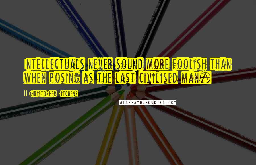 Christopher Hitchens Quotes: Intellectuals never sound more foolish than when posing as the last civilised man.