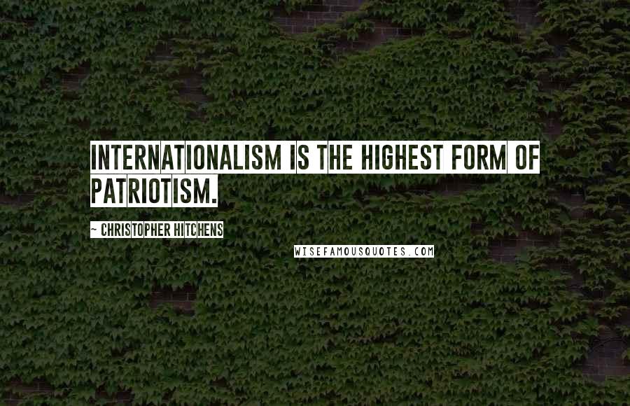 Christopher Hitchens Quotes: Internationalism is the highest form of patriotism.