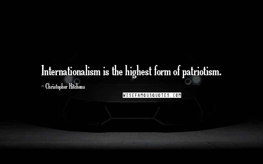 Christopher Hitchens Quotes: Internationalism is the highest form of patriotism.