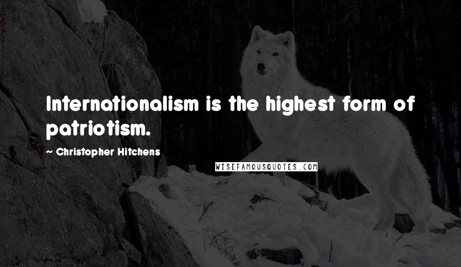 Christopher Hitchens Quotes: Internationalism is the highest form of patriotism.