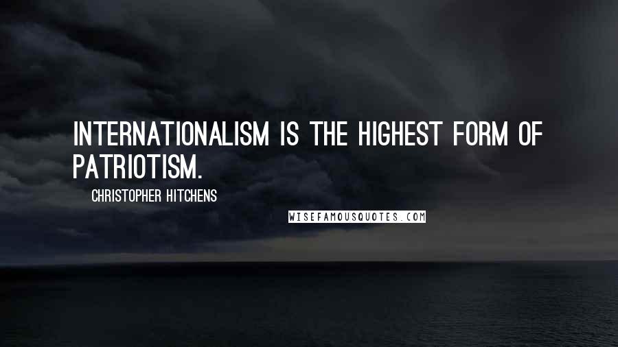 Christopher Hitchens Quotes: Internationalism is the highest form of patriotism.