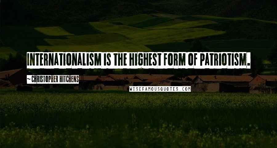 Christopher Hitchens Quotes: Internationalism is the highest form of patriotism.