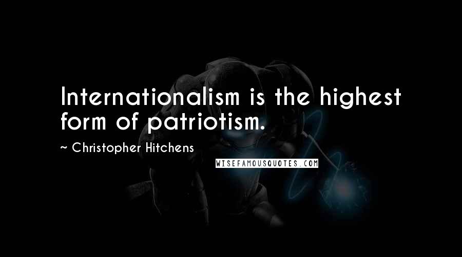 Christopher Hitchens Quotes: Internationalism is the highest form of patriotism.