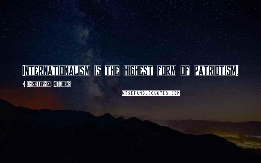 Christopher Hitchens Quotes: Internationalism is the highest form of patriotism.