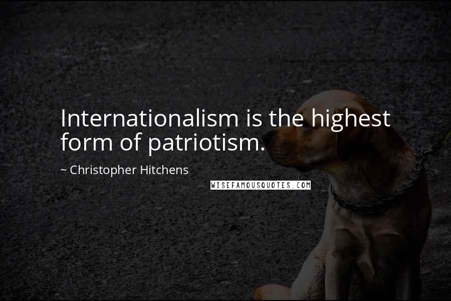 Christopher Hitchens Quotes: Internationalism is the highest form of patriotism.