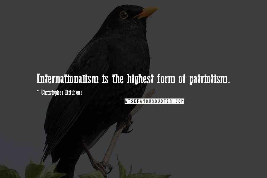 Christopher Hitchens Quotes: Internationalism is the highest form of patriotism.