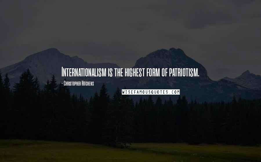 Christopher Hitchens Quotes: Internationalism is the highest form of patriotism.