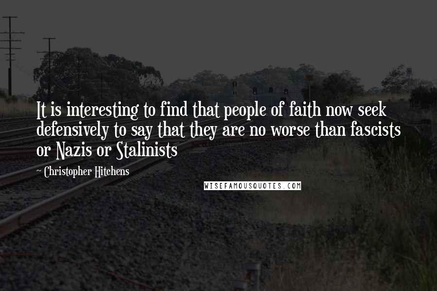 Christopher Hitchens Quotes: It is interesting to find that people of faith now seek defensively to say that they are no worse than fascists or Nazis or Stalinists