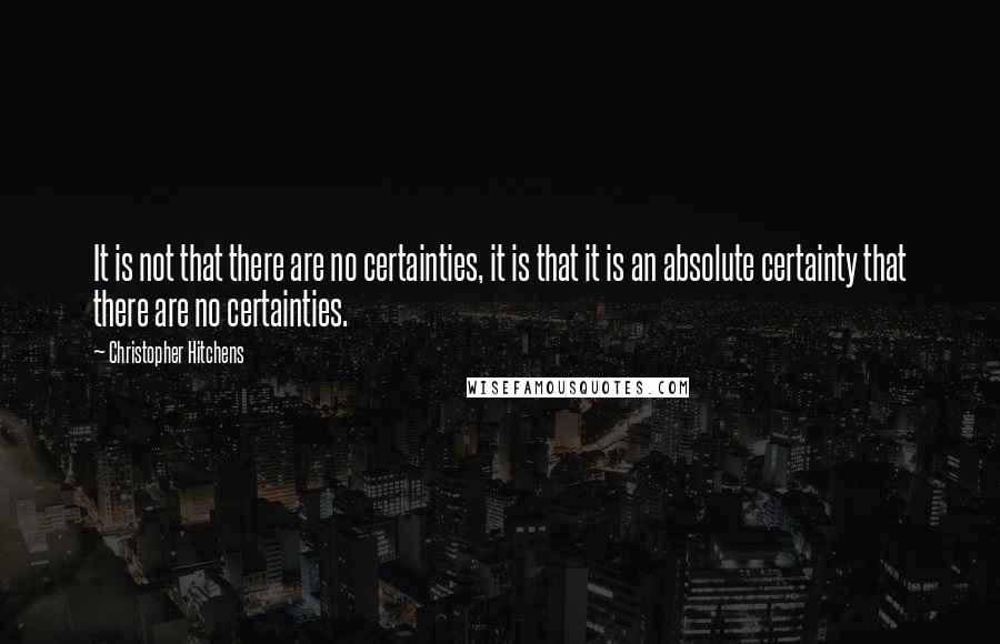 Christopher Hitchens Quotes: It is not that there are no certainties, it is that it is an absolute certainty that there are no certainties.