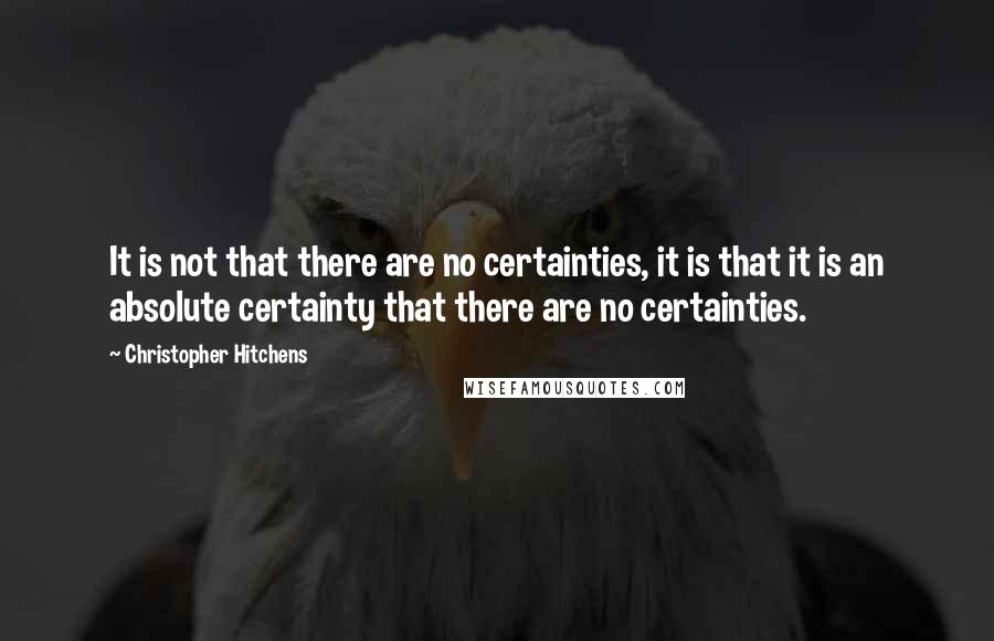 Christopher Hitchens Quotes: It is not that there are no certainties, it is that it is an absolute certainty that there are no certainties.