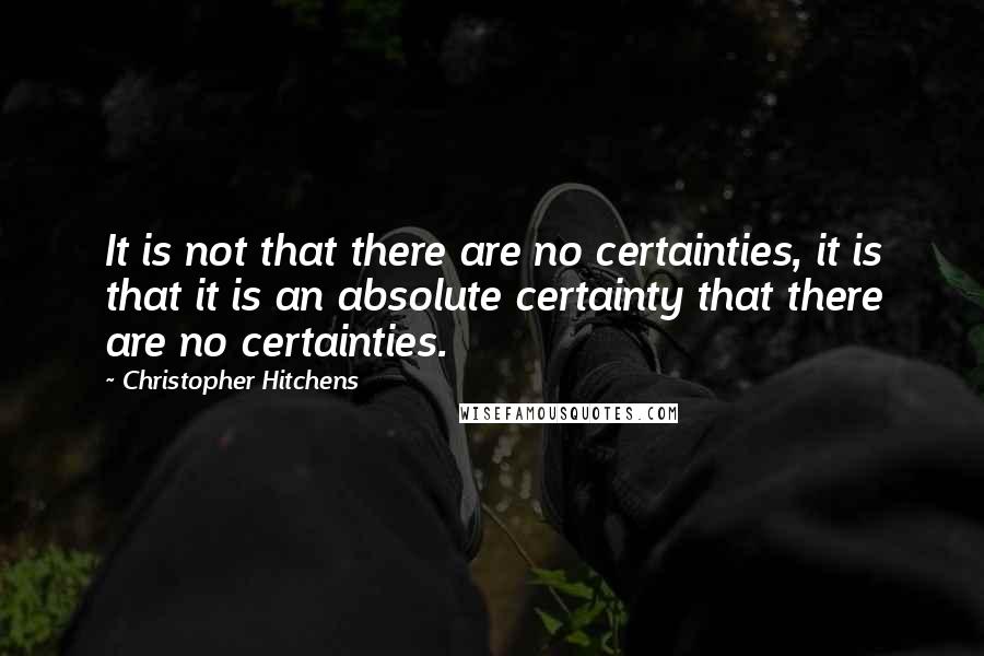 Christopher Hitchens Quotes: It is not that there are no certainties, it is that it is an absolute certainty that there are no certainties.