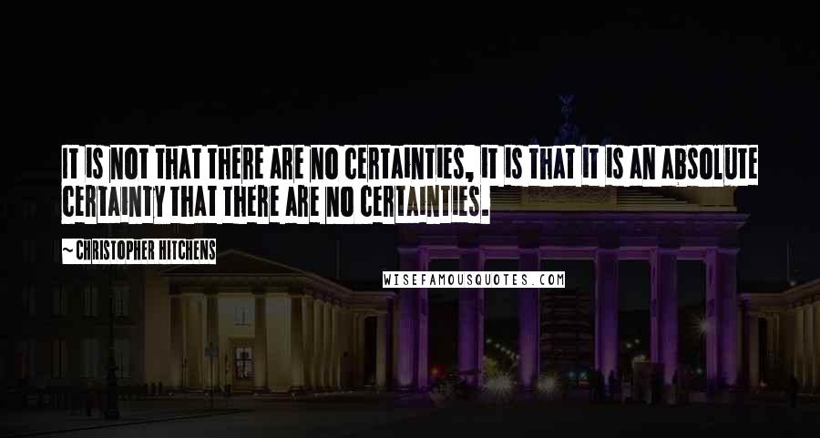 Christopher Hitchens Quotes: It is not that there are no certainties, it is that it is an absolute certainty that there are no certainties.