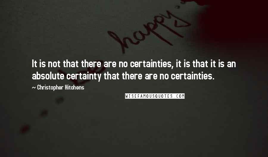 Christopher Hitchens Quotes: It is not that there are no certainties, it is that it is an absolute certainty that there are no certainties.