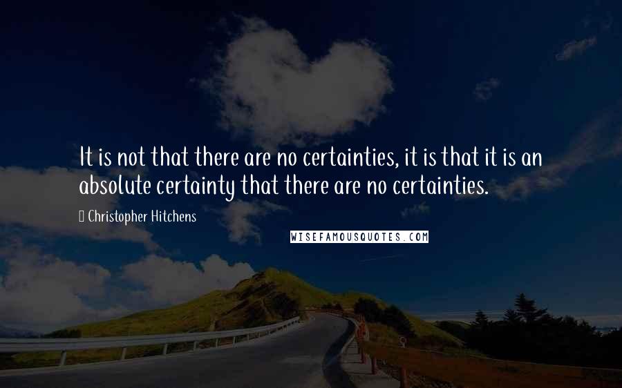 Christopher Hitchens Quotes: It is not that there are no certainties, it is that it is an absolute certainty that there are no certainties.