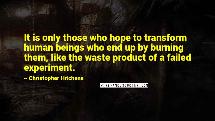 Christopher Hitchens Quotes: It is only those who hope to transform human beings who end up by burning them, like the waste product of a failed experiment.