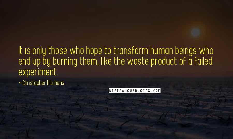 Christopher Hitchens Quotes: It is only those who hope to transform human beings who end up by burning them, like the waste product of a failed experiment.