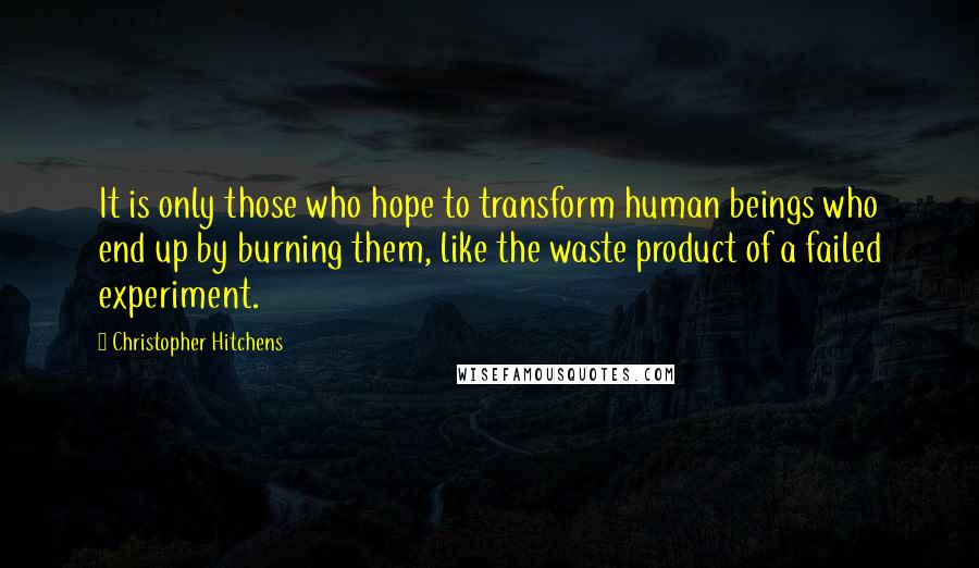 Christopher Hitchens Quotes: It is only those who hope to transform human beings who end up by burning them, like the waste product of a failed experiment.