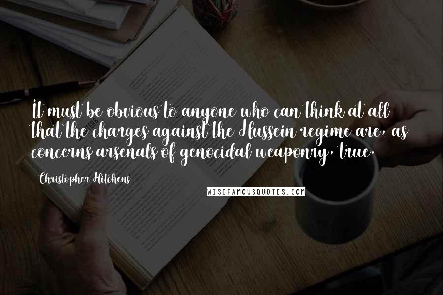 Christopher Hitchens Quotes: It must be obvious to anyone who can think at all that the charges against the Hussein regime are, as concerns arsenals of genocidal weaponry, true.