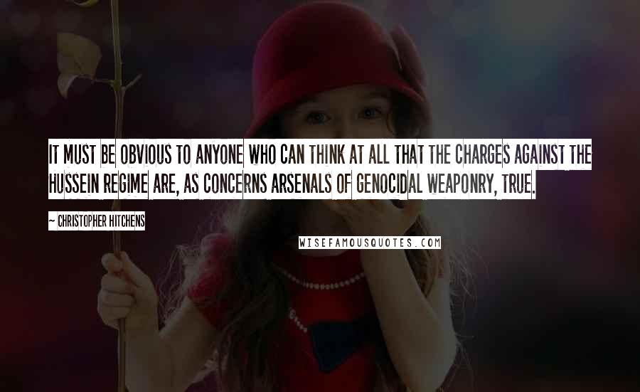 Christopher Hitchens Quotes: It must be obvious to anyone who can think at all that the charges against the Hussein regime are, as concerns arsenals of genocidal weaponry, true.