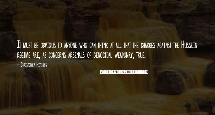 Christopher Hitchens Quotes: It must be obvious to anyone who can think at all that the charges against the Hussein regime are, as concerns arsenals of genocidal weaponry, true.