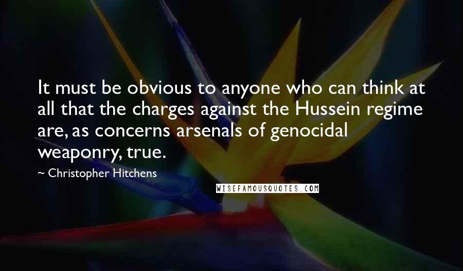 Christopher Hitchens Quotes: It must be obvious to anyone who can think at all that the charges against the Hussein regime are, as concerns arsenals of genocidal weaponry, true.