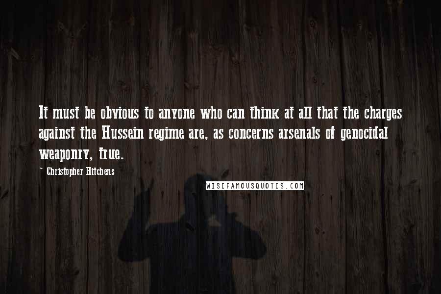 Christopher Hitchens Quotes: It must be obvious to anyone who can think at all that the charges against the Hussein regime are, as concerns arsenals of genocidal weaponry, true.