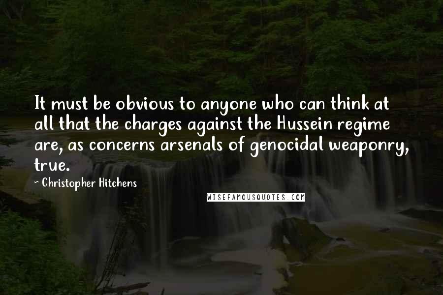 Christopher Hitchens Quotes: It must be obvious to anyone who can think at all that the charges against the Hussein regime are, as concerns arsenals of genocidal weaponry, true.