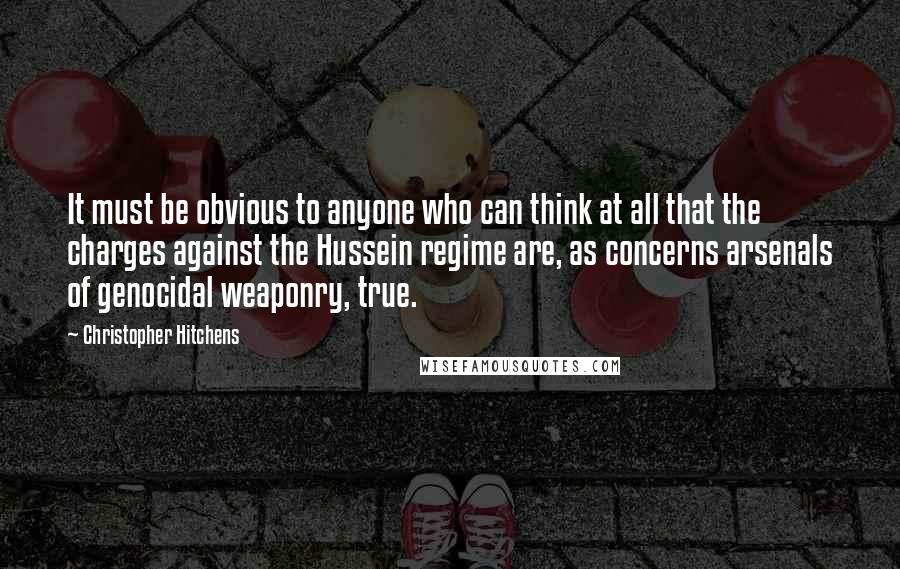 Christopher Hitchens Quotes: It must be obvious to anyone who can think at all that the charges against the Hussein regime are, as concerns arsenals of genocidal weaponry, true.