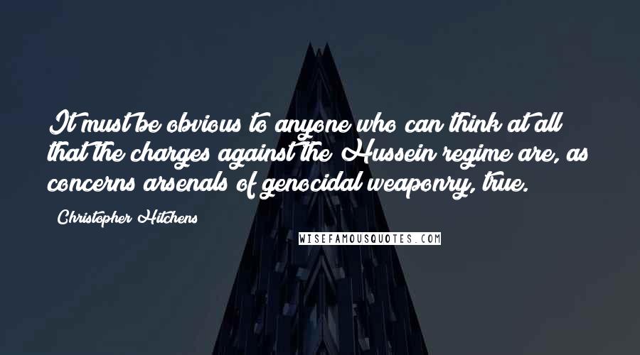 Christopher Hitchens Quotes: It must be obvious to anyone who can think at all that the charges against the Hussein regime are, as concerns arsenals of genocidal weaponry, true.