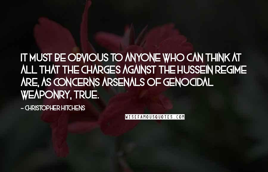 Christopher Hitchens Quotes: It must be obvious to anyone who can think at all that the charges against the Hussein regime are, as concerns arsenals of genocidal weaponry, true.