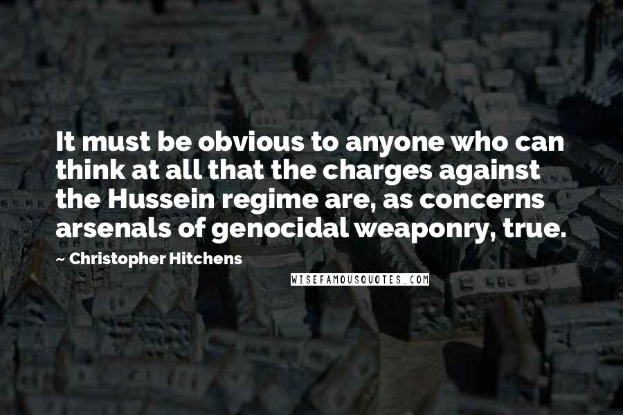 Christopher Hitchens Quotes: It must be obvious to anyone who can think at all that the charges against the Hussein regime are, as concerns arsenals of genocidal weaponry, true.