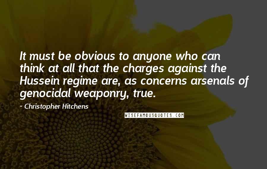 Christopher Hitchens Quotes: It must be obvious to anyone who can think at all that the charges against the Hussein regime are, as concerns arsenals of genocidal weaponry, true.