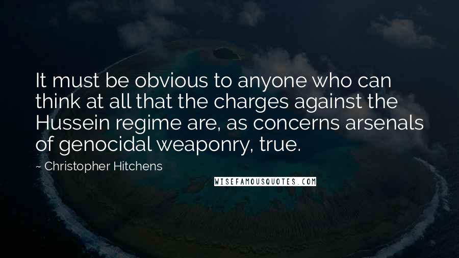 Christopher Hitchens Quotes: It must be obvious to anyone who can think at all that the charges against the Hussein regime are, as concerns arsenals of genocidal weaponry, true.