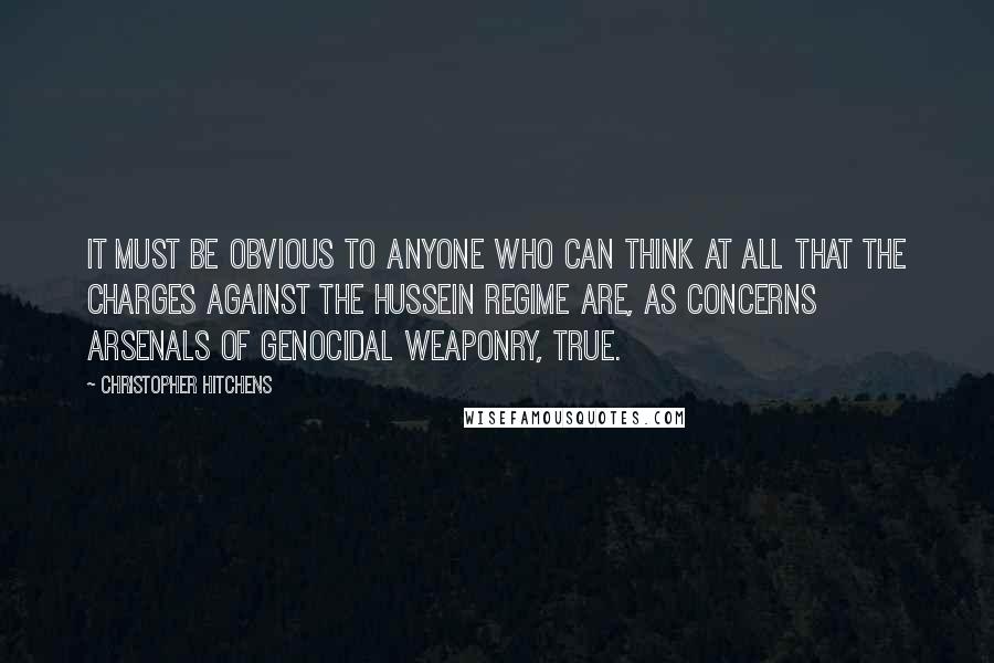 Christopher Hitchens Quotes: It must be obvious to anyone who can think at all that the charges against the Hussein regime are, as concerns arsenals of genocidal weaponry, true.