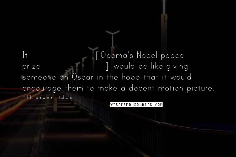 Christopher Hitchens Quotes: It [Obama's Nobel peace prize] would be like giving someone an Oscar in the hope that it would encourage them to make a decent motion picture.