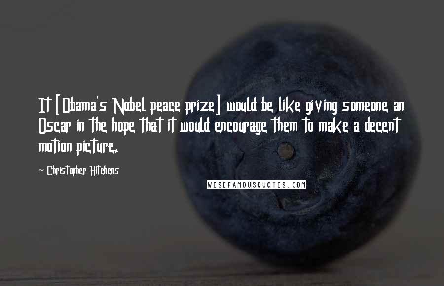 Christopher Hitchens Quotes: It [Obama's Nobel peace prize] would be like giving someone an Oscar in the hope that it would encourage them to make a decent motion picture.