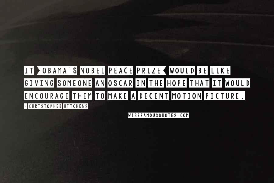 Christopher Hitchens Quotes: It [Obama's Nobel peace prize] would be like giving someone an Oscar in the hope that it would encourage them to make a decent motion picture.