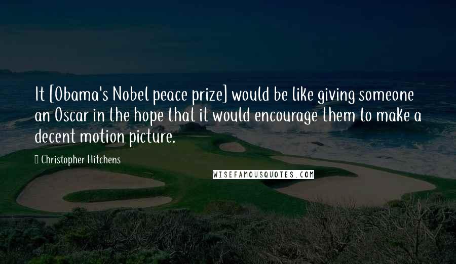 Christopher Hitchens Quotes: It [Obama's Nobel peace prize] would be like giving someone an Oscar in the hope that it would encourage them to make a decent motion picture.