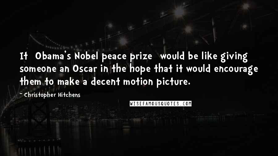 Christopher Hitchens Quotes: It [Obama's Nobel peace prize] would be like giving someone an Oscar in the hope that it would encourage them to make a decent motion picture.