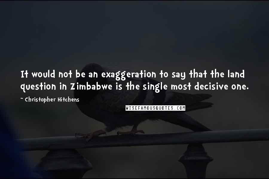 Christopher Hitchens Quotes: It would not be an exaggeration to say that the land question in Zimbabwe is the single most decisive one.