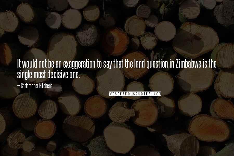 Christopher Hitchens Quotes: It would not be an exaggeration to say that the land question in Zimbabwe is the single most decisive one.